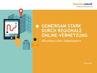 GEMEINSAM STARK
DURCH REGIONALE
ONLINE-VERNETZUNG
17.06.2015
eBusiness-Lotse Südostbayern
 