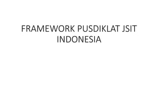 FRAMEWORK PUSDIKLAT JSIT
INDONESIA
 