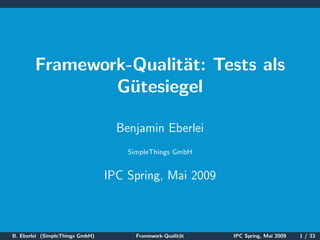 Framework-Qualit¨t: Tests als
                        a
                Gutesiegel
                  ¨

                                   Benjamin Eberlei
                                     SimpleThings GmbH


                                 IPC Spring, Mai 2009



B. Eberlei (SimpleThings GmbH)         Framework-Qualit¨t
                                                       a    IPC Spring, Mai 2009   1 / 33
 