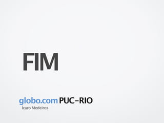 FIM
globo.com PUC-RIO
Ícaro Medeiros
 