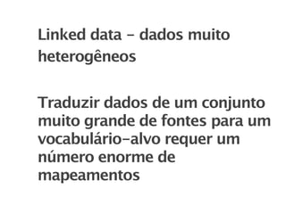 Linked data - dados muito
heterogêneos


Traduzir dados de um conjunto
muito grande de fontes para um
vocabulário-alvo requer um
número enorme de
mapeamentos
 