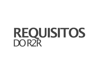 REQUISITOS
DO R2R
 