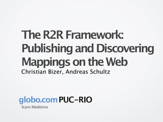 The R2R Framework:
Publishing and Discovering
Mappings on the Web
Christian Bizer, Andreas Schultz




globo.com PUC-RIO
Ícaro Medeiros
 
