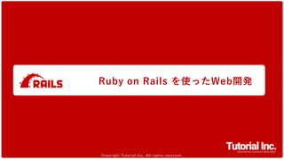 1
Copyright Tutorial Inc. All rights reserved.Copyright Tutorial Inc. All rights reserved.
Ruby on Rails を使ったWeb開発
 