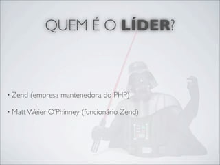 QUEM É O LÍDER?



• Zend   (empresa mantenedora do PHP)

• Matt Weier   O’Phinney (funcionário Zend)
 