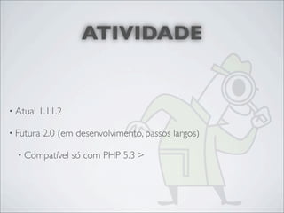 ATIVIDADE


• Atual   1.11.2

• Futura   2.0 (em desenvolvimento, passos largos)

  • Compatível     só com PHP 5.3 >
 