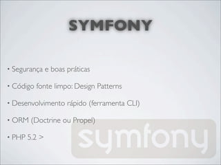 SYMFONY

• Segurança     e boas práticas

• Código   fonte limpo: Design Patterns

• Desenvolvimento      rápido (ferramenta CLI)

• ORM    (Doctrine ou Propel)

• PHP   5.2 >
 