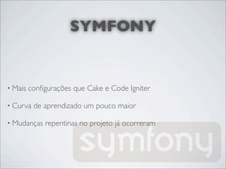 SYMFONY


• Mais   conﬁgurações que Cake e Code Igniter

• Curva   de aprendizado um pouco maior

• Mudanças    repentinas no projeto já ocorreram
 