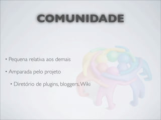 COMUNIDADE


• Pequena   relativa aos demais

• Amparada   pelo projeto

  • Diretório   de plugins, bloggers, Wiki
 