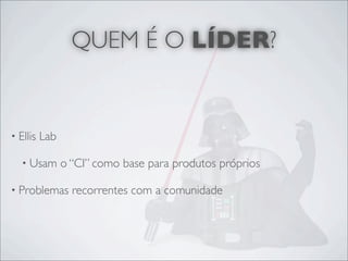 QUEM É O LÍDER?


• Ellis   Lab

   • Usam       o “CI” como base para produtos próprios

• Problemas       recorrentes com a comunidade
 