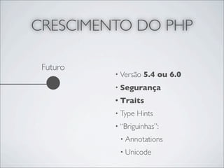 CRESCIMENTO DO PHP

 Futuro
          • Versão   5.4 ou 6.0
          • Segurança

          • Traits

          • Type   Hints
          • “Briguinhas”:

           • Annotations

           • Unicode
 