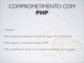 COMPROMETIMENTO COM
           PHP

• Pequeno

• Sem   propostas (atuais e futuras) de seguir Strict Standards

• Não   seguem as recomendações (PSR)

• Não   contribuem muito com o desenvolvimento da linguagem
 