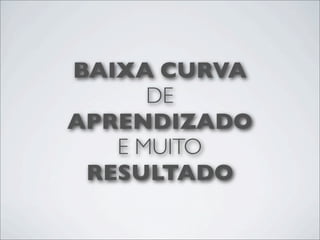 BAIXA CURVA
      DE
APRENDIZADO
   E MUITO
 RESULTADO
 