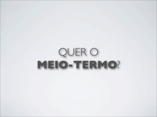 QUER O
MEIO-TERMO?
 