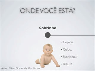 ONDE VOCÊ ESTÁ?

                                  Sobrinho


                                             • Copiou,

                                             • Colou,

                                             • Funcionou?

                                             • Beleza!
Autor: Flávio Gomes da Silva Lisboa
 