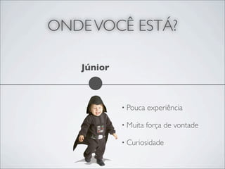 ONDE VOCÊ ESTÁ?

   Júnior



            • Pouca   experiência

            • Muita   força de vontade

            • Curiosidade
 