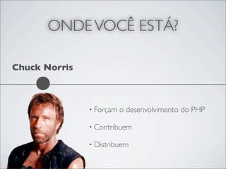 ONDE VOCÊ ESTÁ?

Chuck Norris



               • Forçam   o desenvolvimento do PHP

               • Contribuem

               • Distribuem
 
