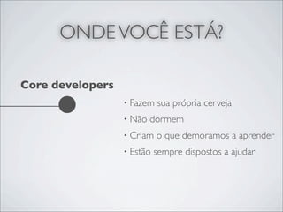 ONDE VOCÊ ESTÁ?

Core developers
                  • Fazem   sua própria cerveja
                  • Não   dormem
                  • Criam   o que demoramos a aprender
                  • Estão   sempre dispostos a ajudar
 