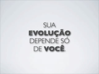 SUA
EVOLUÇÃO
DEPENDE SÓ
 DE VOCÊ.
 
