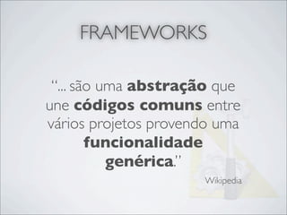 FRAMEWORKS

 “... são uma abstração que
une códigos comuns entre
vários projetos provendo uma
        funcionalidade
           genérica.”
                      Wikipedia
 