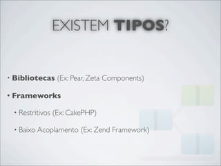 EXISTEM TIPOS?


• Bibliotecas     (Ex: Pear, Zeta Components)

• Frameworks

 • Restritivos   (Ex: CakePHP)

 • Baixo Acoplamento     (Ex: Zend Framework)
 