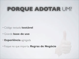 PORQUE ADOTAR UM?


• Código   testado/testável

• Grande   base de uso

• Experiência    agregada

• Foque   no que importa: Regras de Negócio
 