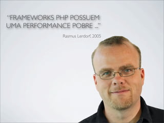 “FRAMEWORKS PHP POSSUEM
UMA PERFORMANCE POBRE ...”
               Rasmus Lerdorf, 2005
 