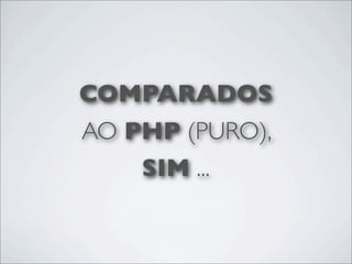 COMPARADOS
AO PHP (PURO),
    SIM ...
 