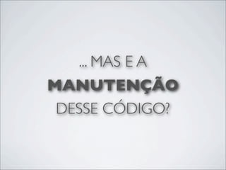 ... MAS E A
MANUTENÇÃO
 DESSE CÓDIGO?
 