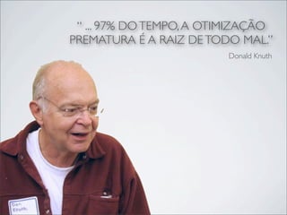 “ ... 97% DO TEMPO, A OTIMIZAÇÃO
PREMATURA É A RAIZ DE TODO MAL.”
                         Donald Knuth
 