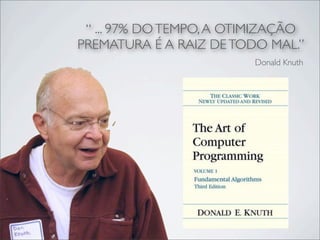 “ ... 97% DO TEMPO, A OTIMIZAÇÃO
PREMATURA É A RAIZ DE TODO MAL.”
                         Donald Knuth
 