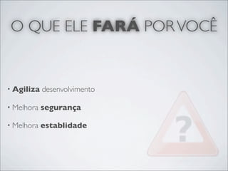 O QUE ELE FARÁ POR VOCÊ


• Agiliza   desenvolvimento

• Melhora   segurança

• Melhora   establidade
 