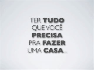 TER TUDO
 QUE VOCÊ
 PRECISA
PRA FAZER
UMA CASA...
 