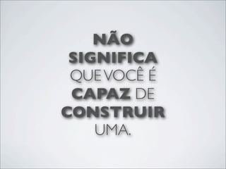 NÃO
 SIGNIFICA
 QUE VOCÊ É
 CAPAZ DE
CONSTRUIR
    UMA.
 