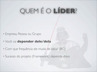 QUEM É O LÍDER?


• Empresa, Pessoa   ou Grupo

• Você   vai depender dele/dela

• Com    que frequência ele muda de idéia? (BC)

• Sucesso   do projeto (Framework) depende disso
 