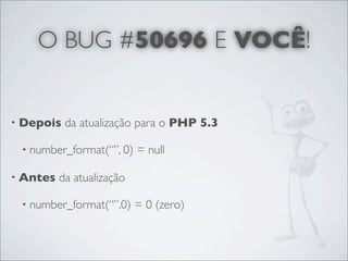 O BUG #50696 E VOCÊ!


• Depois   da atualização para o PHP 5.3

 • number_format(“”, 0)    = null

• Antes   da atualização

 • number_format(“”,0)     = 0 (zero)
 