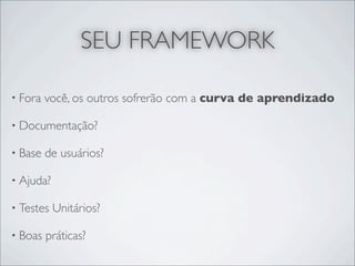 SEU FRAMEWORK

• Fora   você, os outros sofrerão com a curva de aprendizado

• Documentação?

• Base   de usuários?

• Ajuda?

• Testes   Unitários?

• Boas   práticas?
 