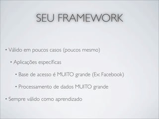 SEU FRAMEWORK

• Válido   em poucos casos (poucos mesmo)

  • Aplicações   especíﬁcas

    • Base   de acesso é MUITO grande (Ex: Facebook)

    • Processamento    de dados MUITO grande

• Sempre    válido como aprendizado
 