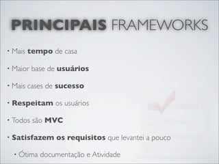 PRINCIPAIS FRAMEWORKS
• Mais   tempo de casa

• Maior   base de usuários

• Mais   cases de sucesso

• Respeitam     os usuários

• Todos   são MVC

• Satisfazem     os requisitos que levantei a pouco

  • Ótima   documentação e Atividade
 