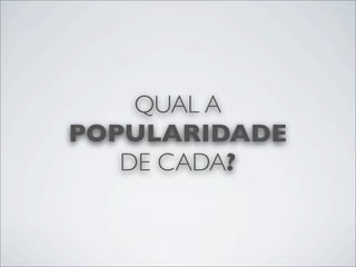 QUAL A
POPULARIDADE
   DE CADA?
 