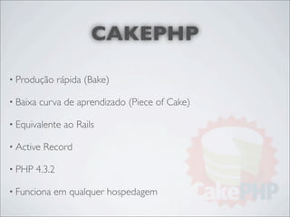 CAKEPHP

• Produção      rápida (Bake)

• Baixa   curva de aprendizado (Piece of Cake)

• Equivalente    ao Rails

• Active   Record

• PHP   4.3.2

• Funciona   em qualquer hospedagem
 