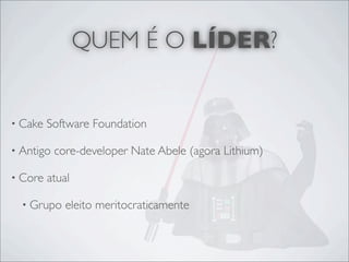 QUEM É O LÍDER?


• Cake   Software Foundation

• Antigo   core-developer Nate Abele (agora Lithium)

• Core   atual

  • Grupo    eleito meritocraticamente
 