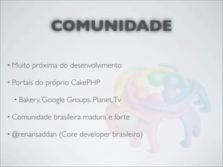 COMUNIDADE

• Muito   próxima do desenvolvimento

• Portais   do próprio CakePHP

  • Bakery, Google   Groups, Planet, Tv

• Comunidade     brasileira madura e forte

• @renansaddan    (Core developer brasileiro)
 