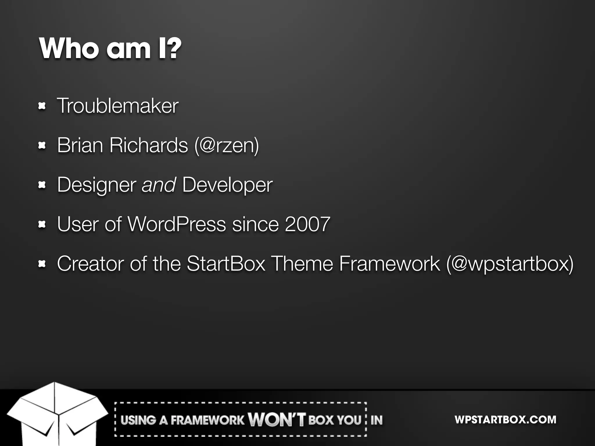 Who am I?
 Troublemaker
 Brian Richards (@rzen)
 Designer and Developer
 User of WordPress since 2007
 Creator of the StartBox Theme Framework (@wpstartbox)




                                         WPSTARTBOX.COM
 