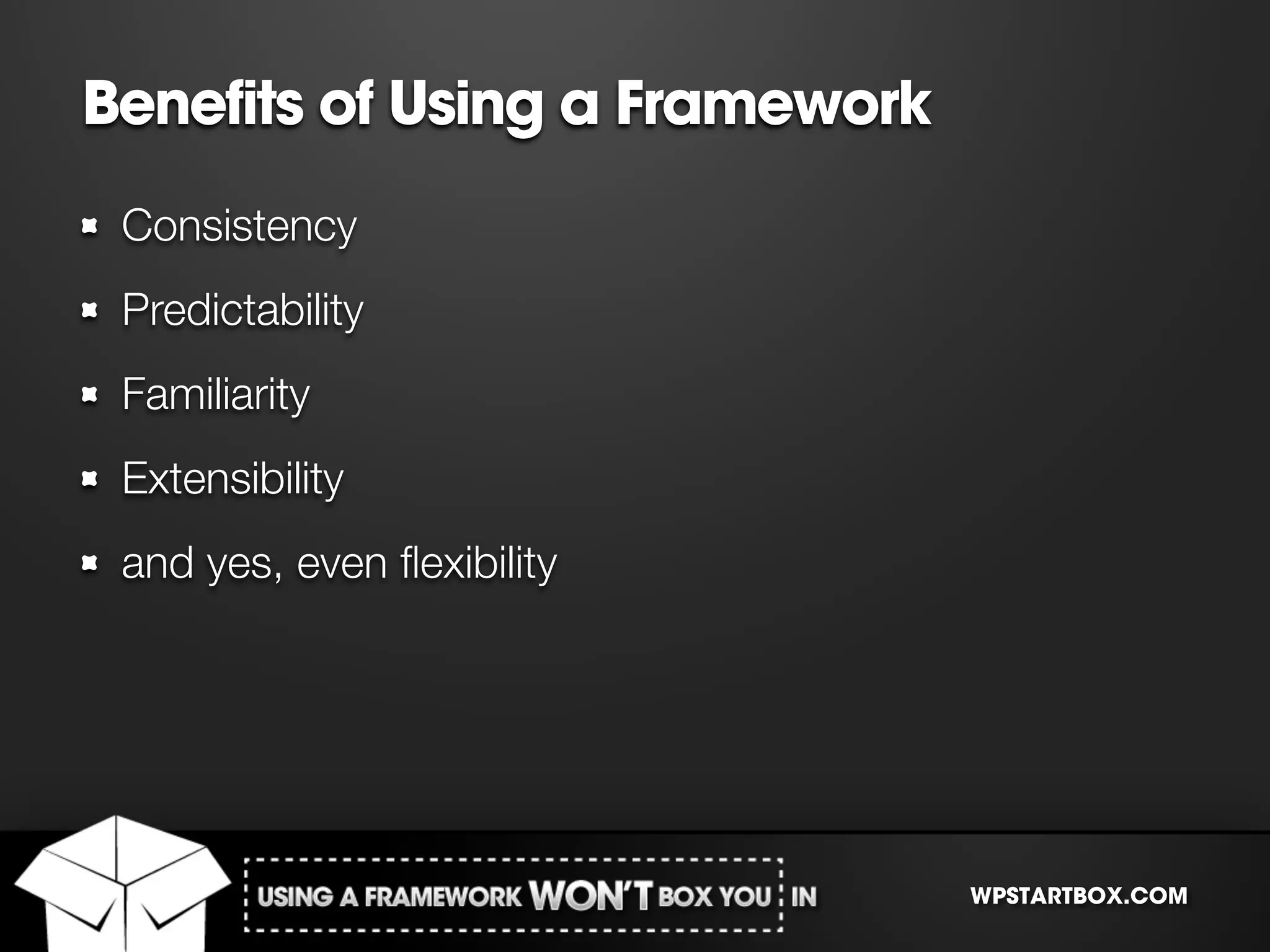 Benefits of Using a Framework
 Consistency
 Predictability
 Familiarity
 Extensibility
 and yes, even ﬂexibility




                                WPSTARTBOX.COM
 