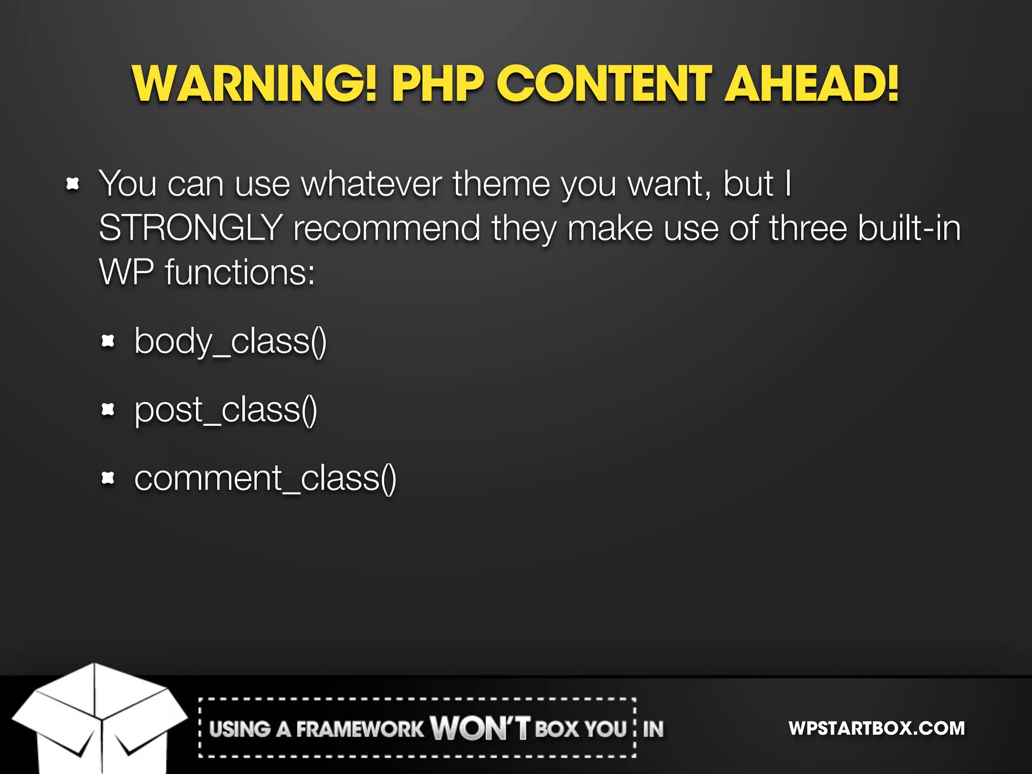 WARNING! PHP CONTENT AHEAD!
You can use whatever theme you want, but I
STRONGLY recommend they make use of three built-in
WP functions:
  body_class()
  post_class()
  comment_class()




                                       WPSTARTBOX.COM
 