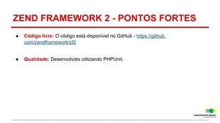ZEND FRAMEWORK 2 - PONTOS FORTES
●

Código livre: O código está disponível no GitHub - https://github.
com/zendframework/zf2

●

Qualidade: Desenvolvido utilizando PHPUnit.

 