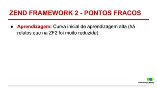 ZEND FRAMEWORK 2 - PONTOS FRACOS
● Aprendizagem: Curva inicial de aprendizagem alta (há
relatos que na ZF2 foi muito reduzida);

 