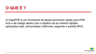 O QUE É ?
O CakePHP é um framework de desenvolvimento rápido para PHP,
livre e de código aberto com o objetivo de se criarem rápidas
aplicações web, estruturadas e flexíveis, seguindo o padrão MVC.

 