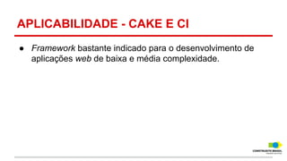APLICABILIDADE - CAKE E CI
● Framework bastante indicado para o desenvolvimento de
aplicações web de baixa e média complexidade.

 